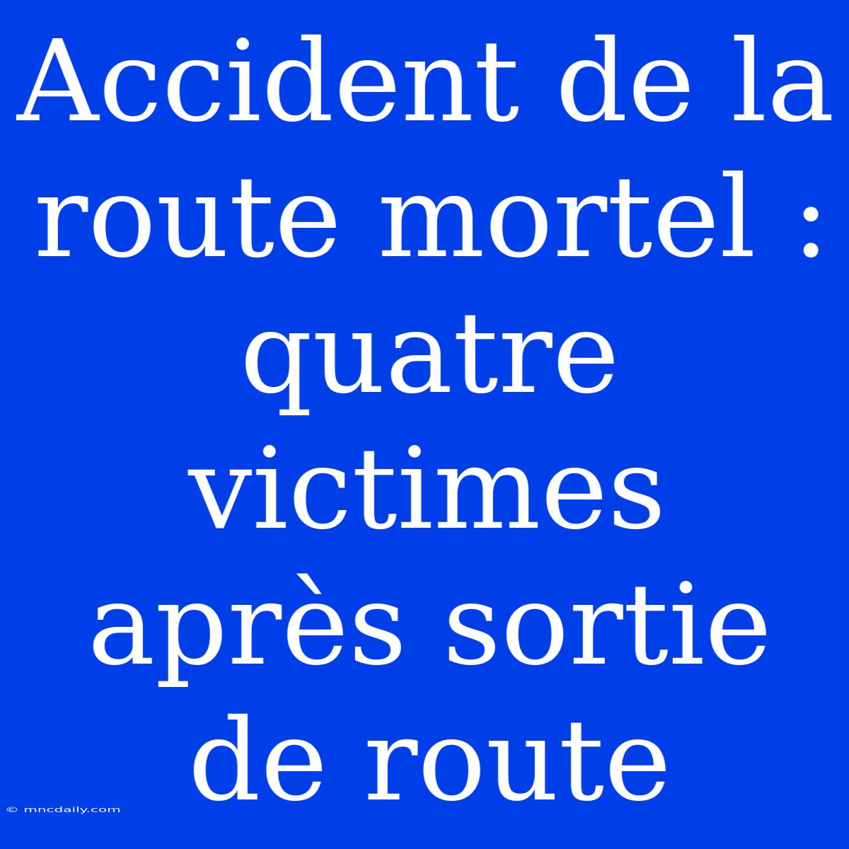 Accident De La Route Mortel : Quatre Victimes Après Sortie De Route