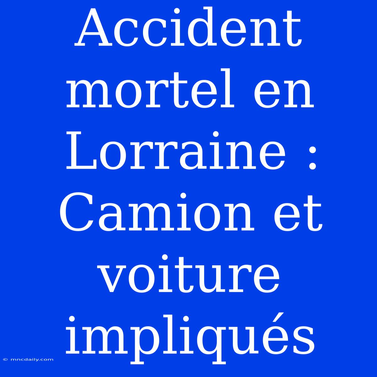 Accident Mortel En Lorraine : Camion Et Voiture Impliqués