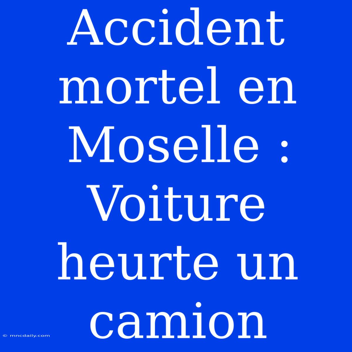 Accident Mortel En Moselle : Voiture Heurte Un Camion