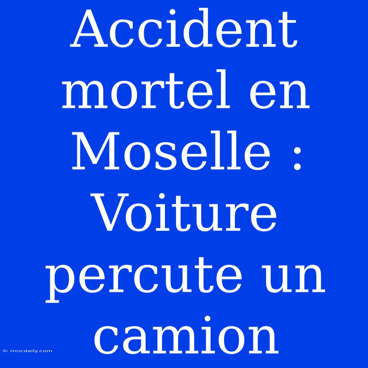 Accident Mortel En Moselle : Voiture Percute Un Camion