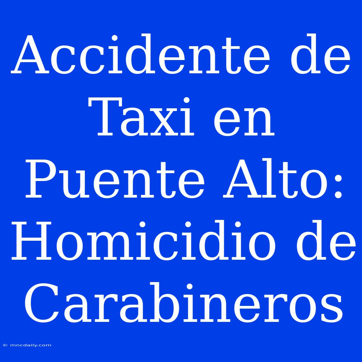 Accidente De Taxi En Puente Alto: Homicidio De Carabineros