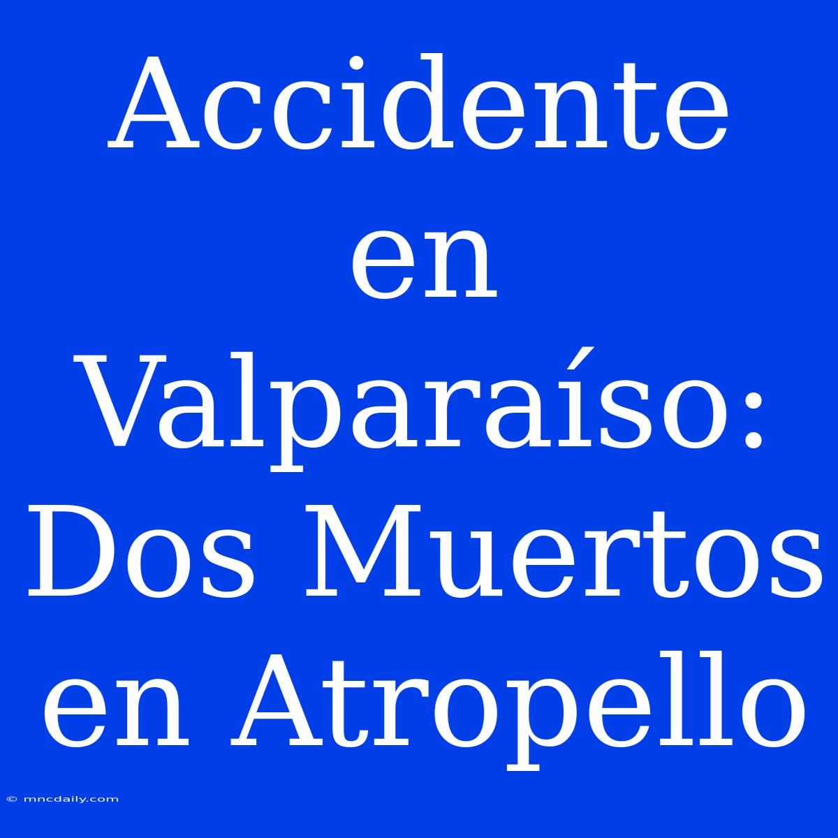 Accidente En Valparaíso: Dos Muertos En Atropello 