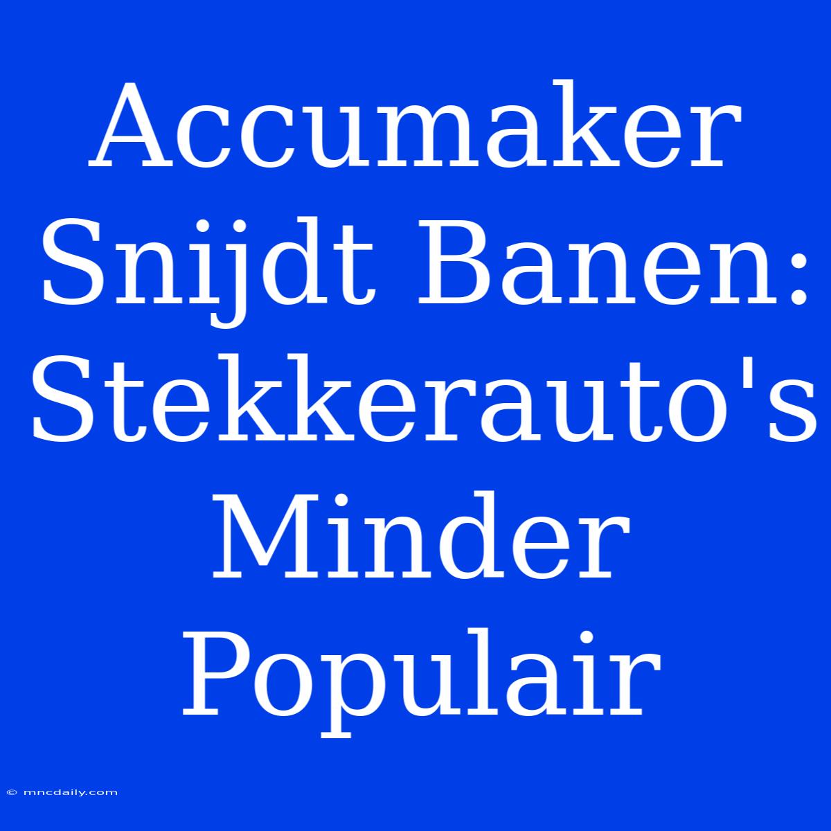 Accumaker Snijdt Banen: Stekkerauto's Minder Populair