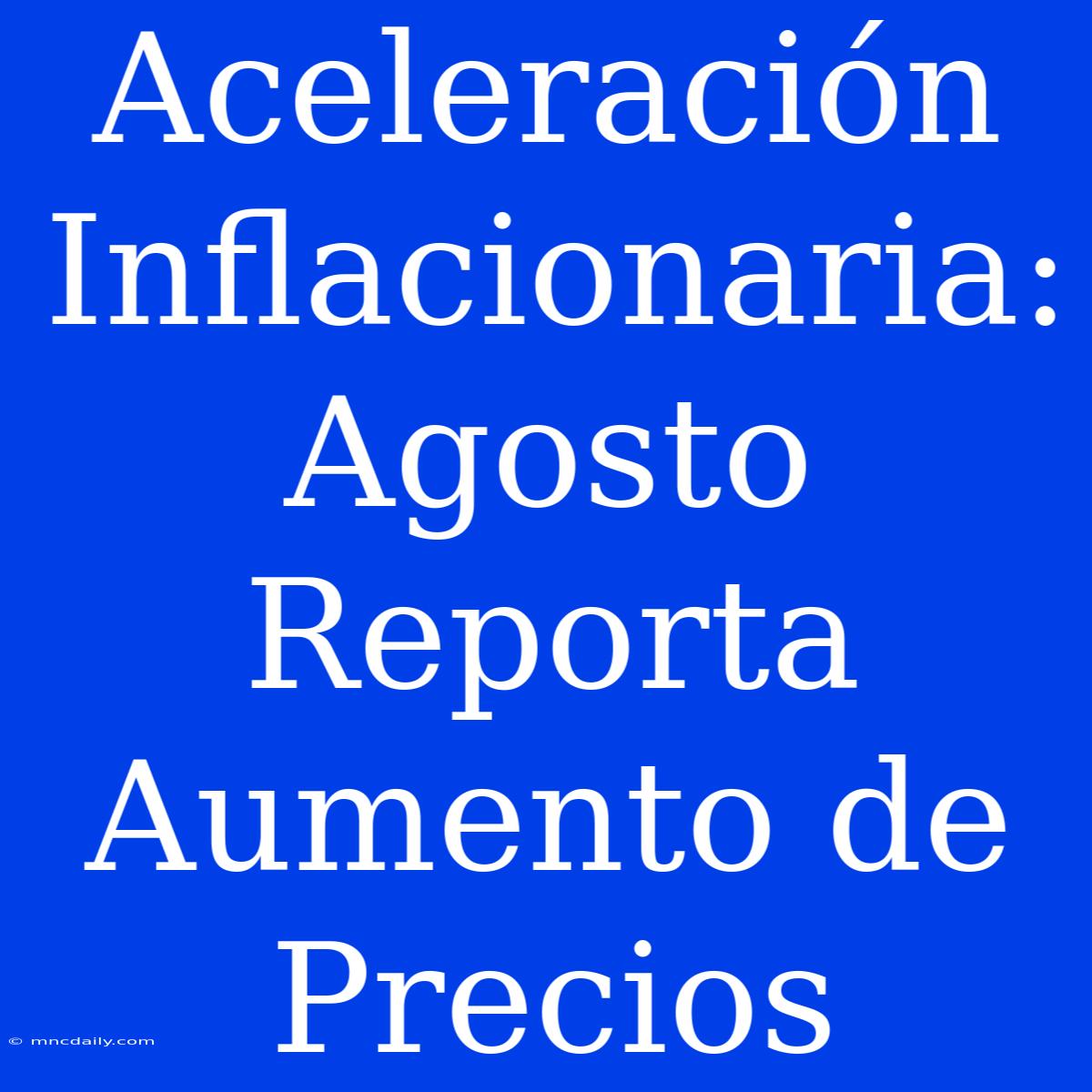 Aceleración Inflacionaria: Agosto Reporta Aumento De Precios