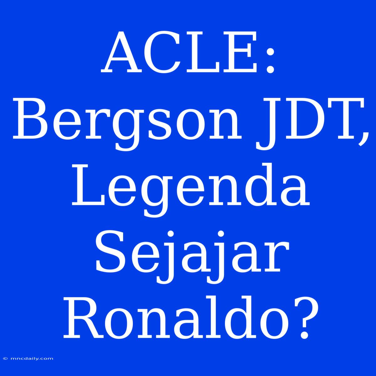 ACLE: Bergson JDT, Legenda Sejajar Ronaldo?