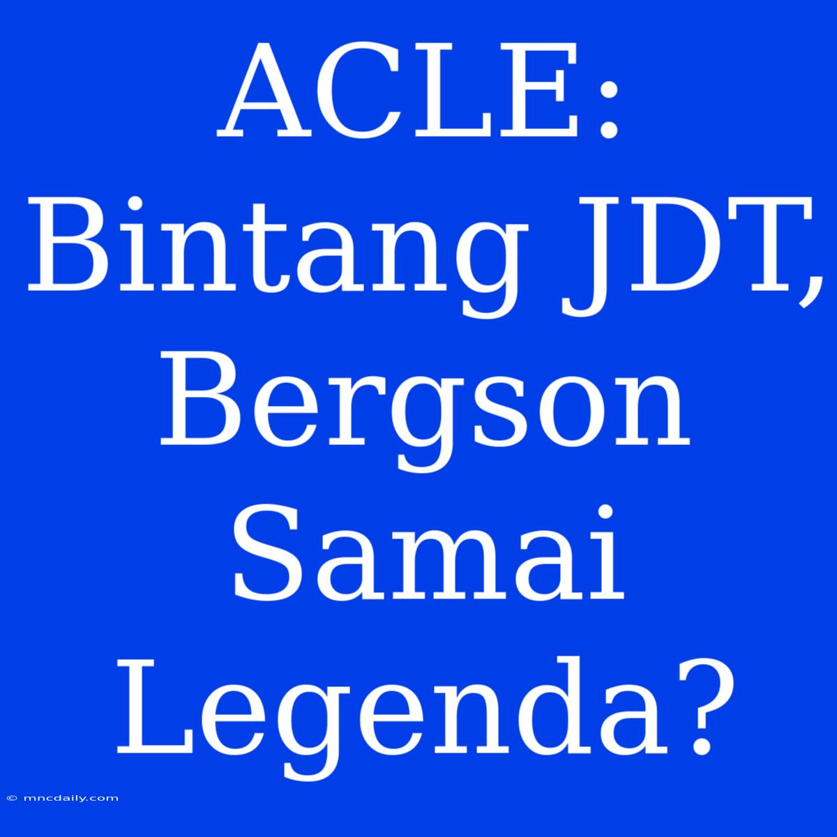 ACLE: Bintang JDT, Bergson Samai Legenda?