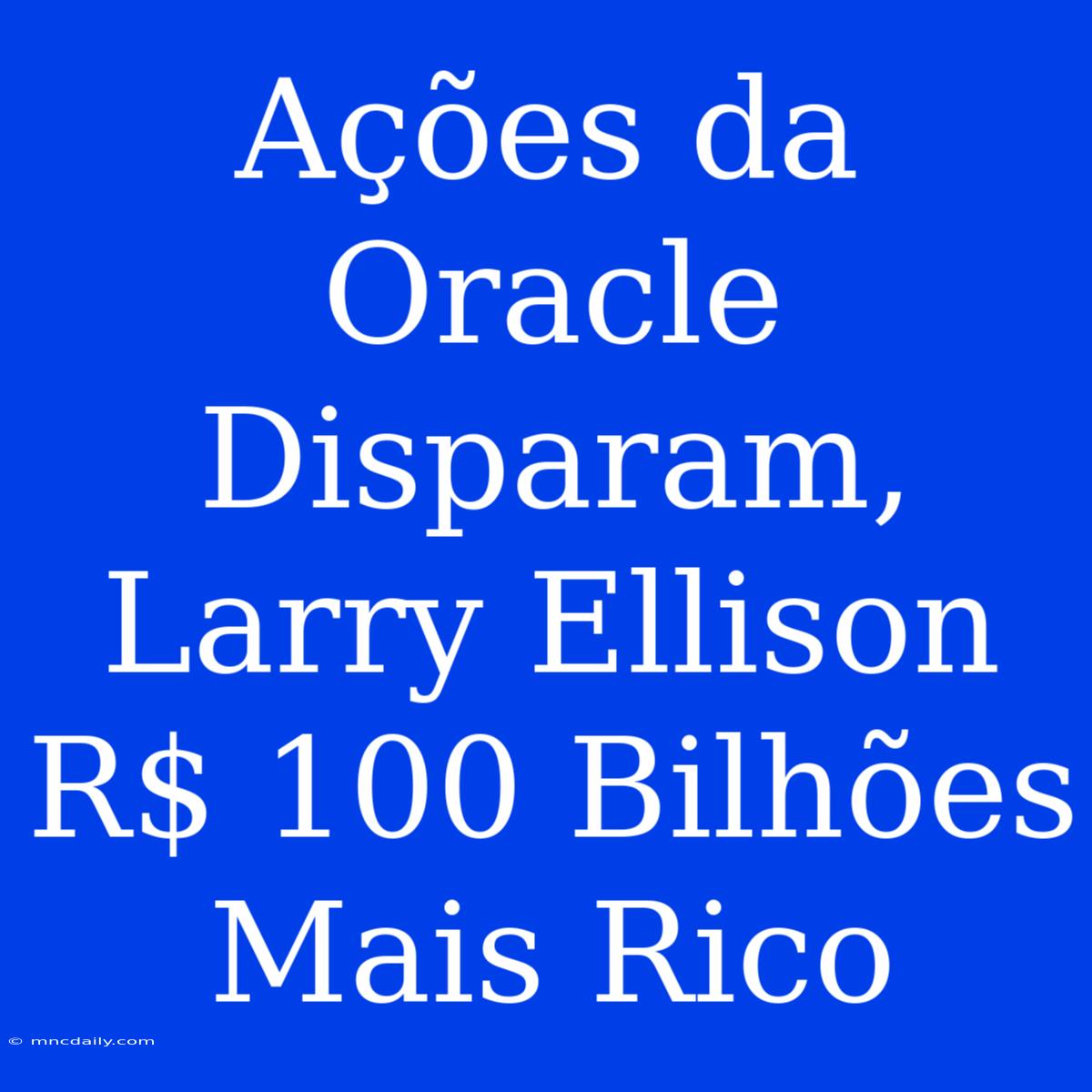 Ações Da Oracle Disparam, Larry Ellison  R$ 100 Bilhões Mais Rico