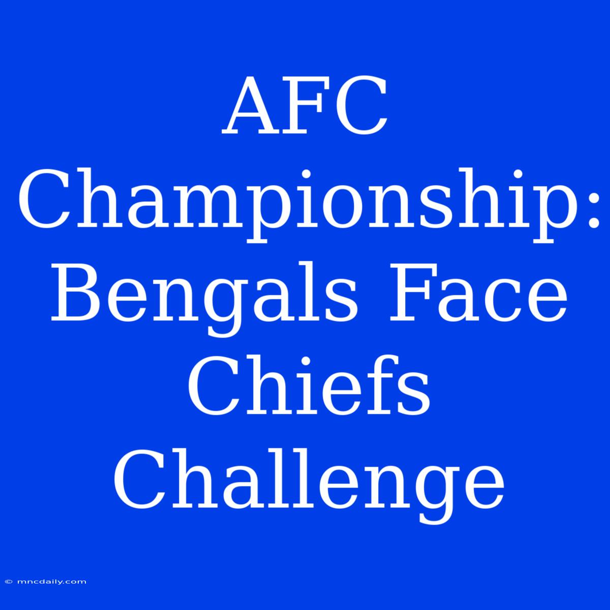 AFC Championship: Bengals Face Chiefs Challenge