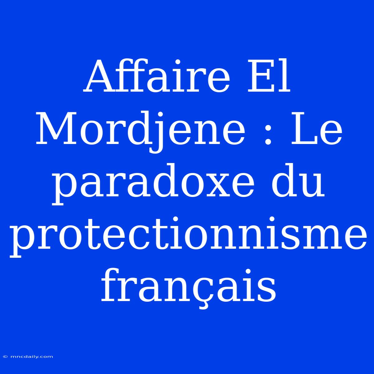 Affaire El Mordjene : Le Paradoxe Du Protectionnisme Français