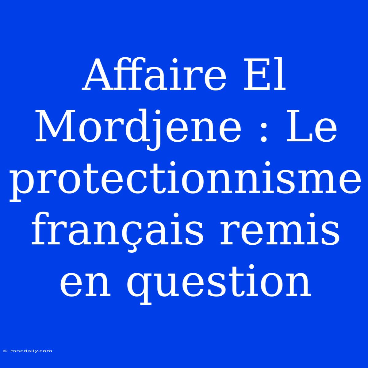 Affaire El Mordjene : Le Protectionnisme Français Remis En Question