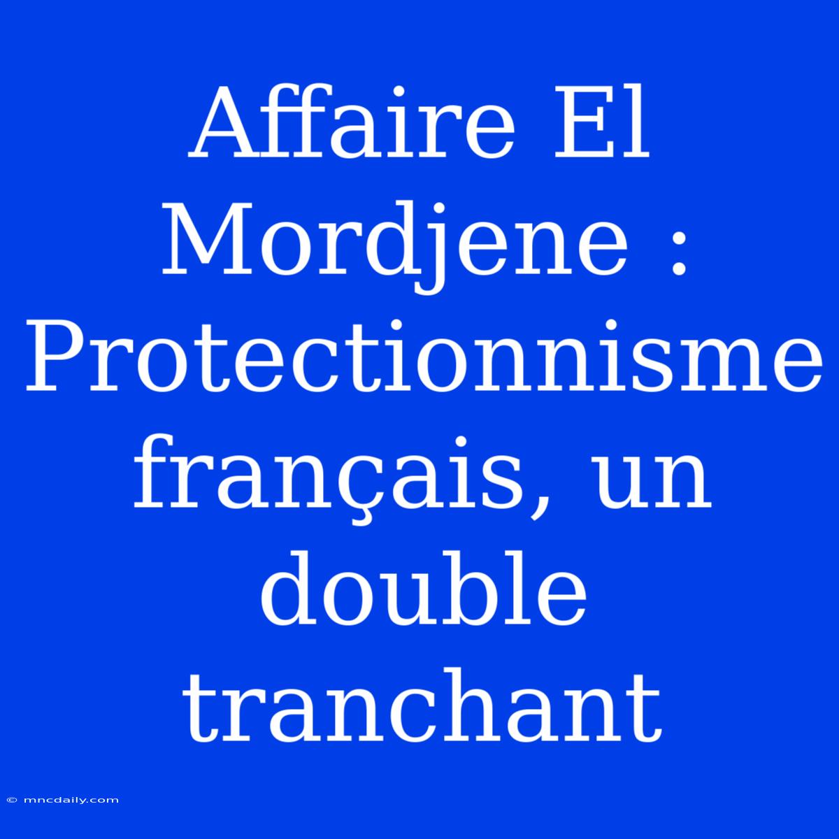 Affaire El Mordjene : Protectionnisme Français, Un Double Tranchant