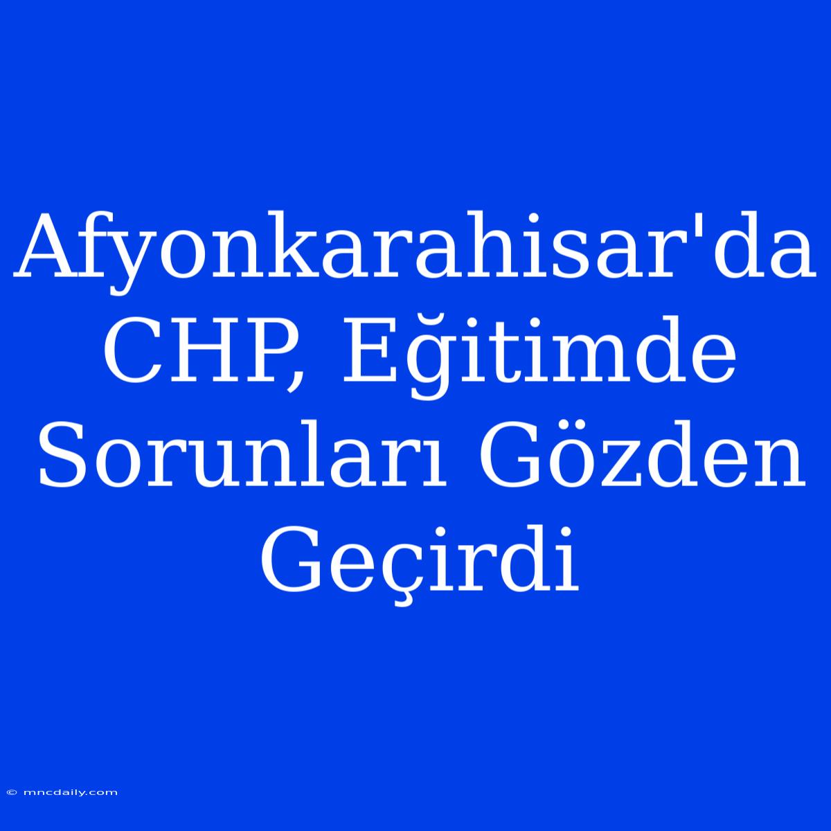 Afyonkarahisar'da CHP, Eğitimde Sorunları Gözden Geçirdi