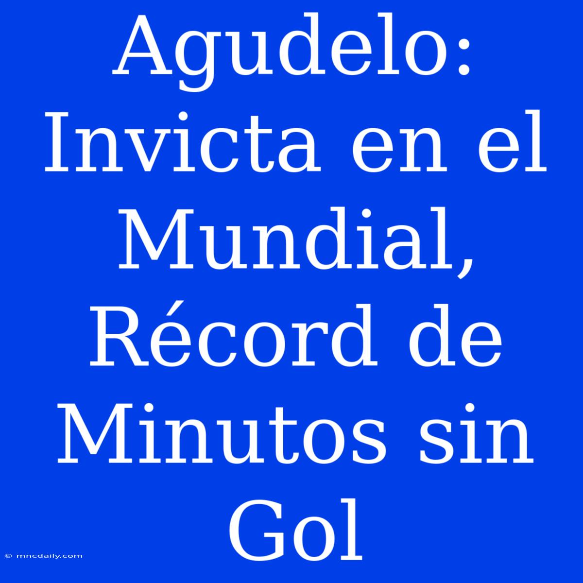 Agudelo: Invicta En El Mundial, Récord De Minutos Sin Gol 