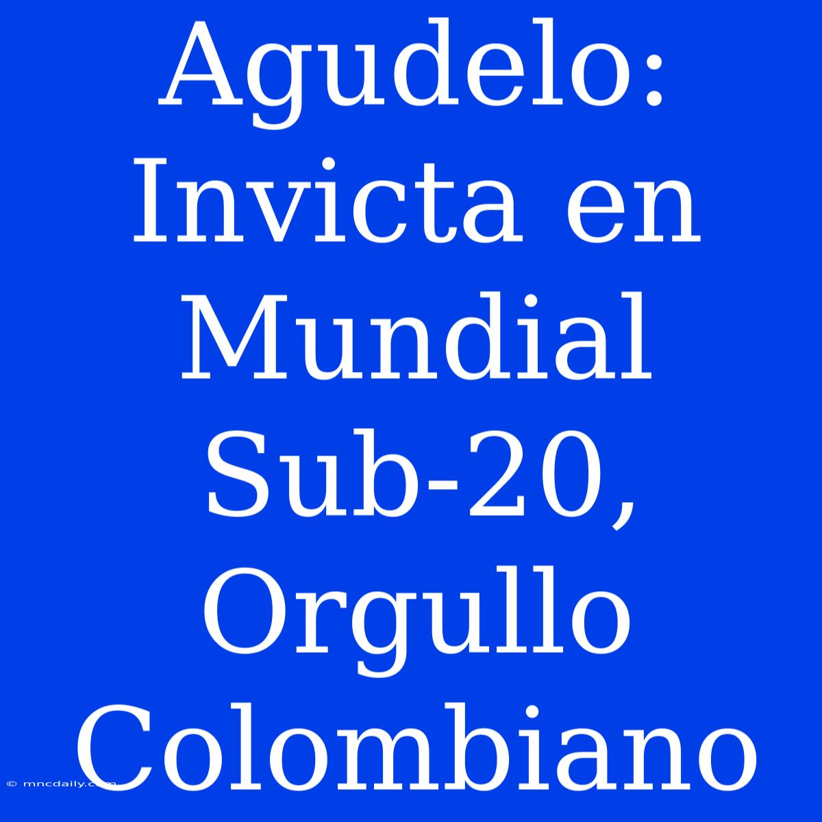 Agudelo: Invicta En Mundial Sub-20, Orgullo Colombiano