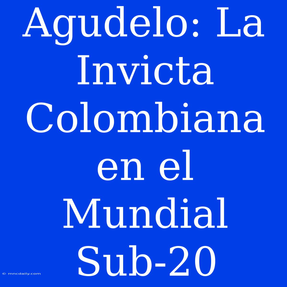 Agudelo: La Invicta Colombiana En El Mundial Sub-20