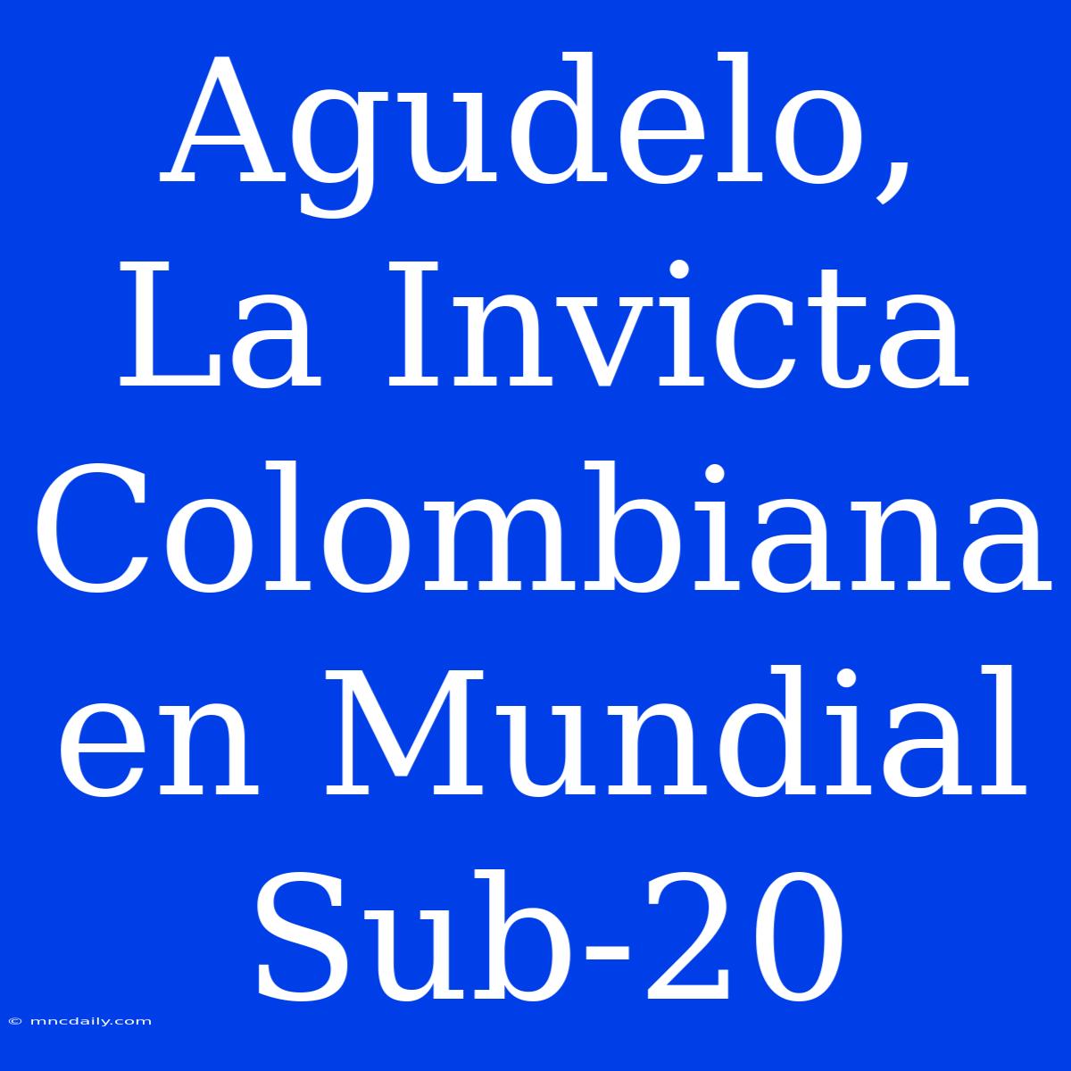 Agudelo, La Invicta Colombiana En Mundial Sub-20