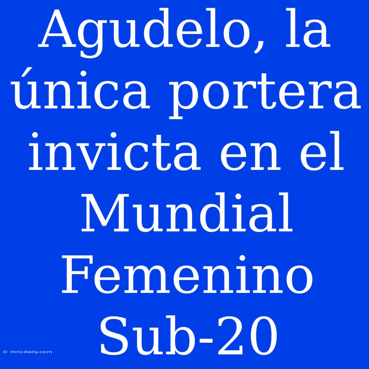 Agudelo, La Única Portera Invicta En El Mundial Femenino Sub-20