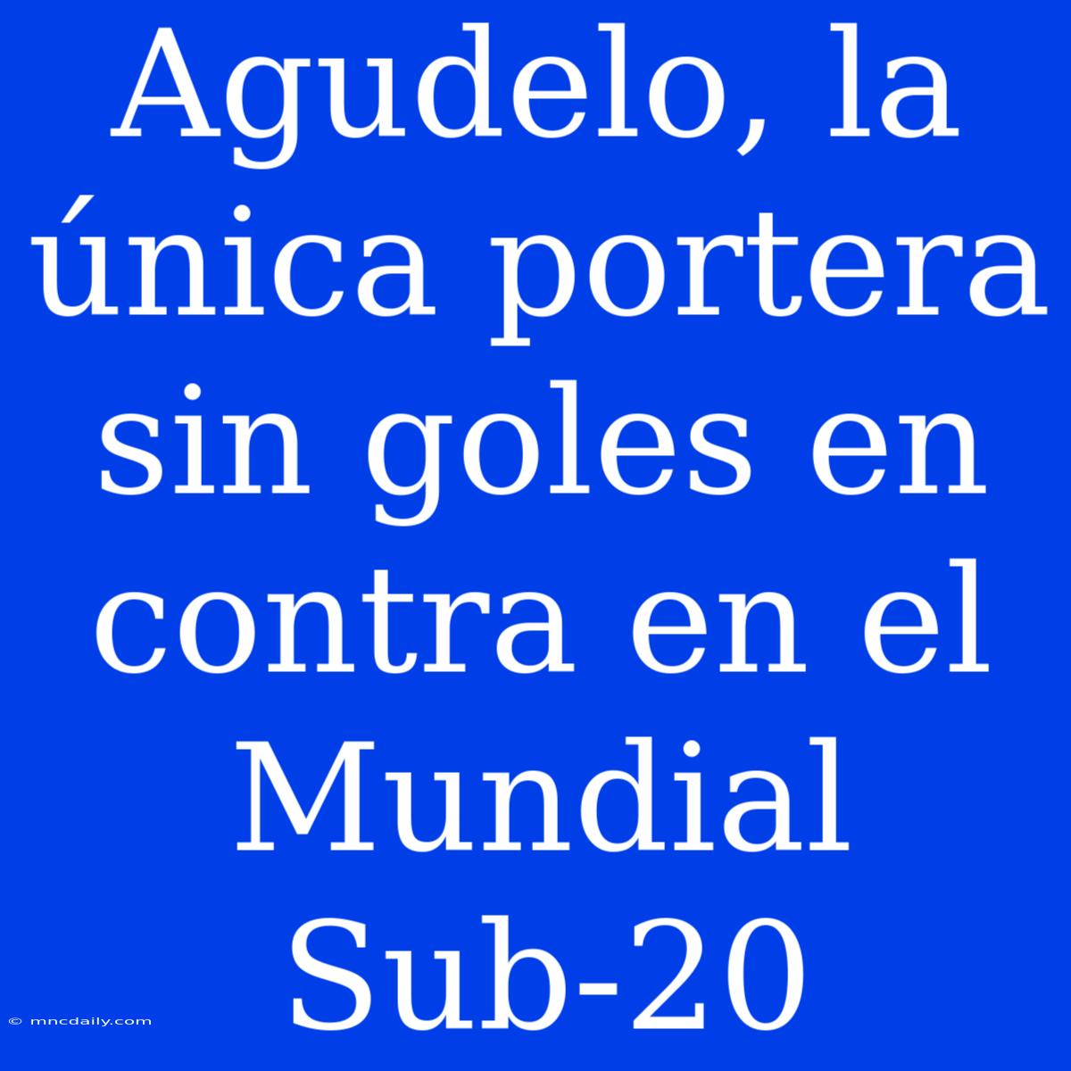 Agudelo, La Única Portera Sin Goles En Contra En El Mundial Sub-20