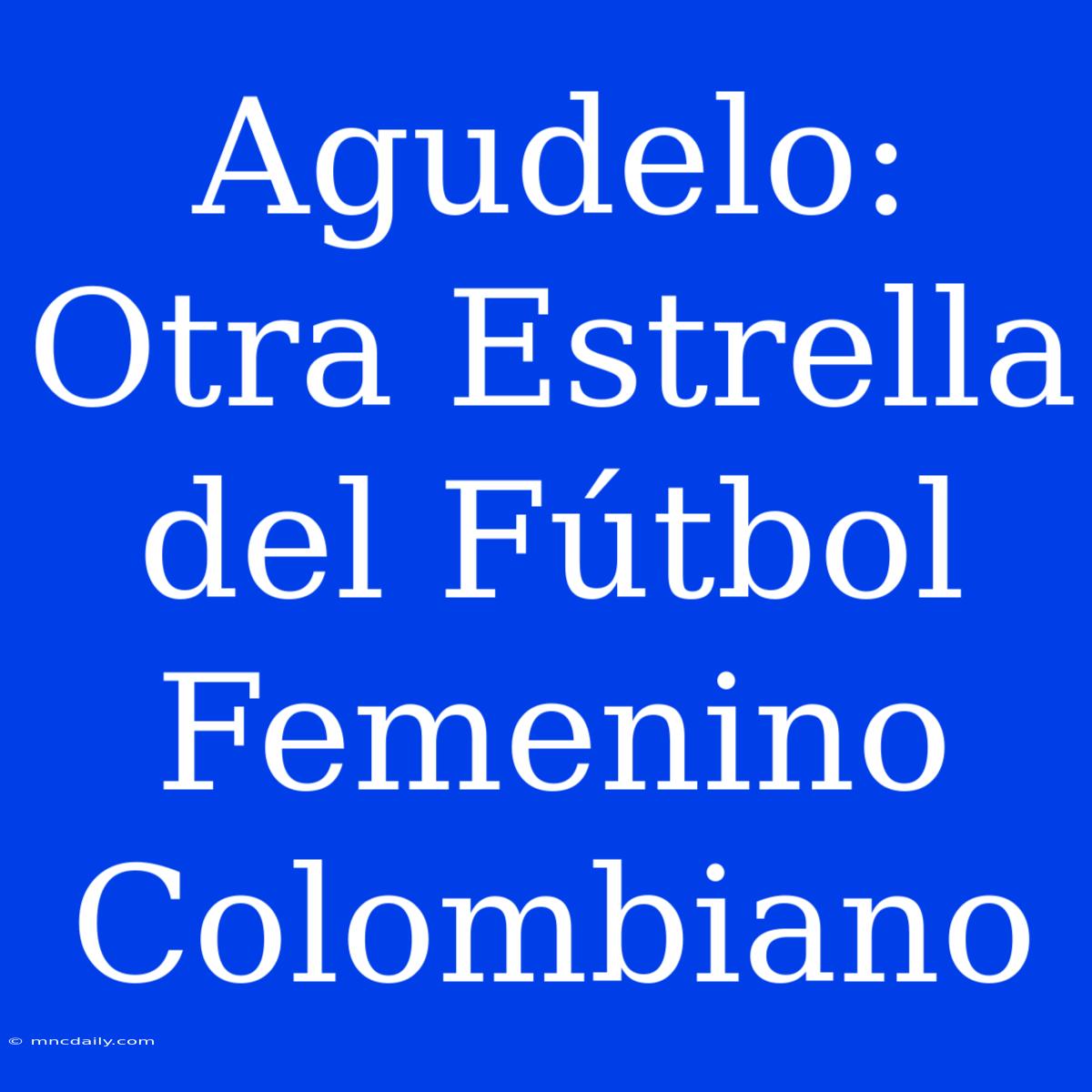 Agudelo: Otra Estrella Del Fútbol Femenino Colombiano