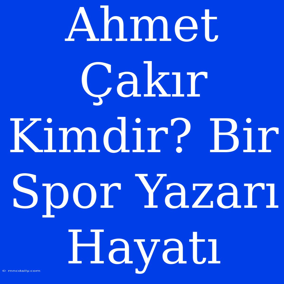 Ahmet Çakır Kimdir? Bir Spor Yazarı Hayatı