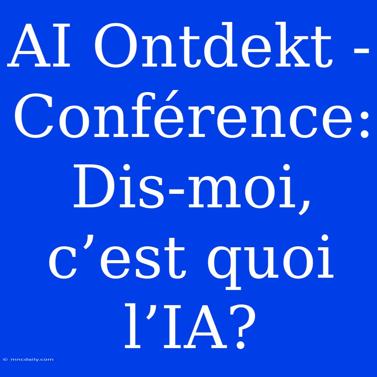 AI Ontdekt - Conférence: Dis-moi, C’est Quoi L’IA?