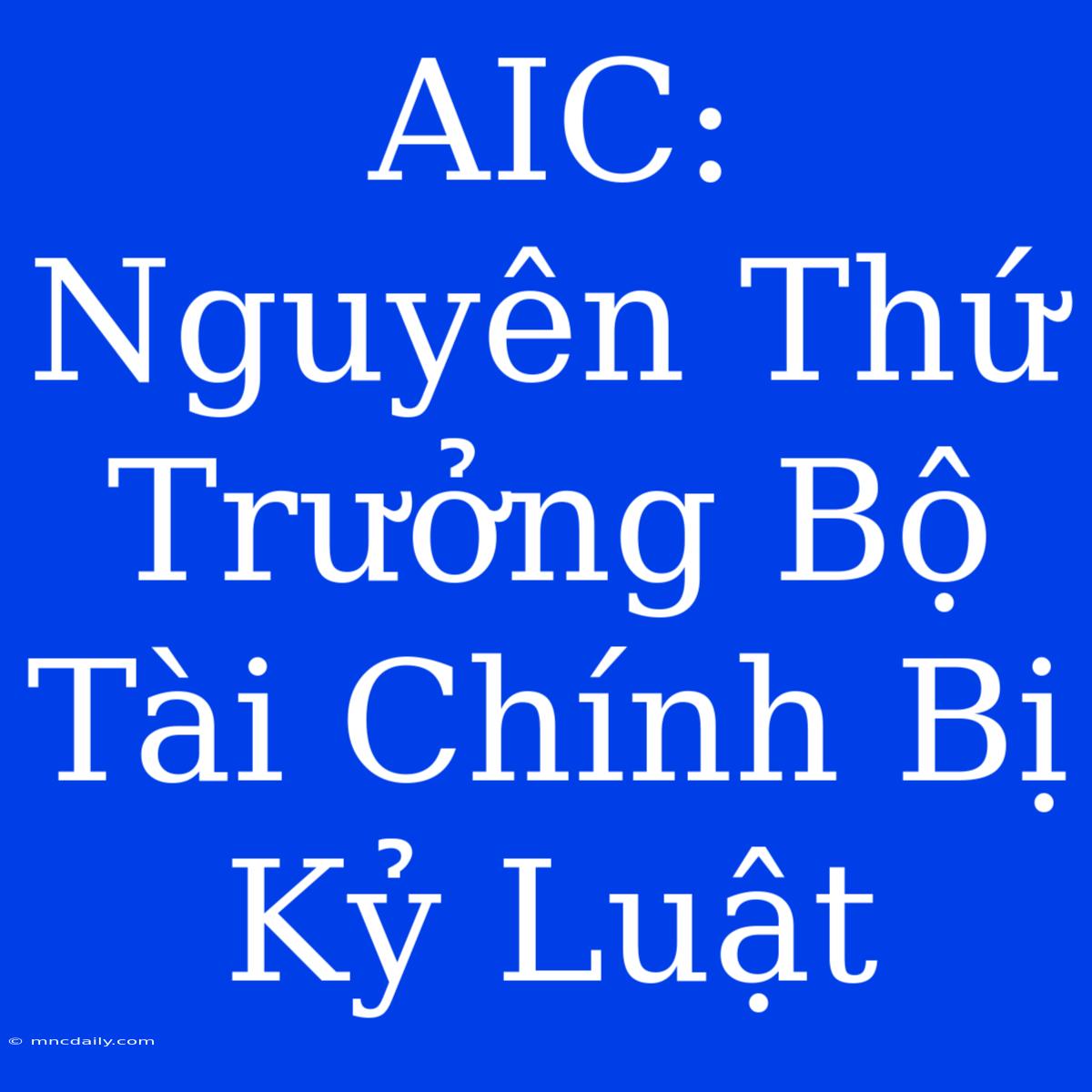 AIC: Nguyên Thứ Trưởng Bộ Tài Chính Bị Kỷ Luật