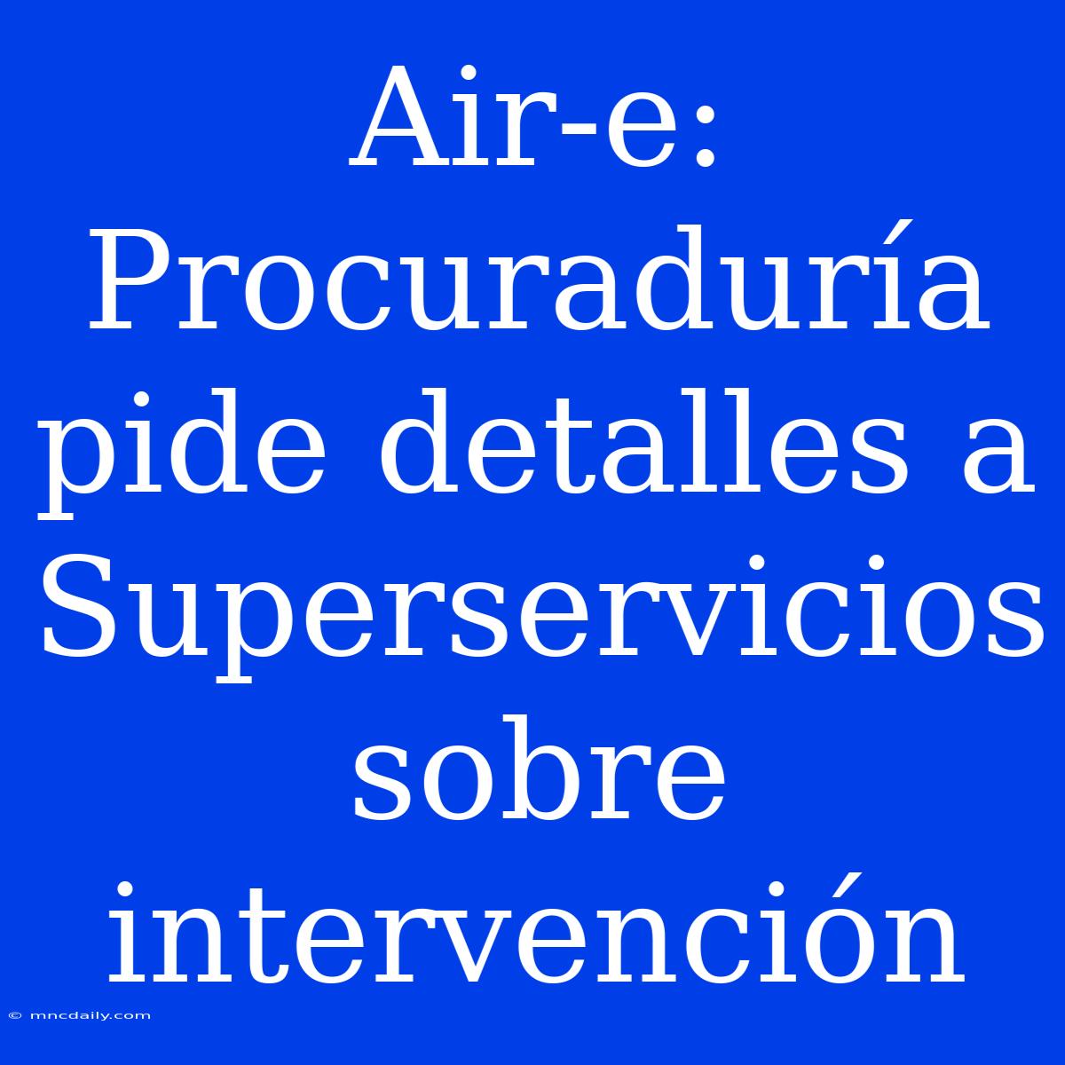 Air-e: Procuraduría Pide Detalles A Superservicios Sobre Intervención