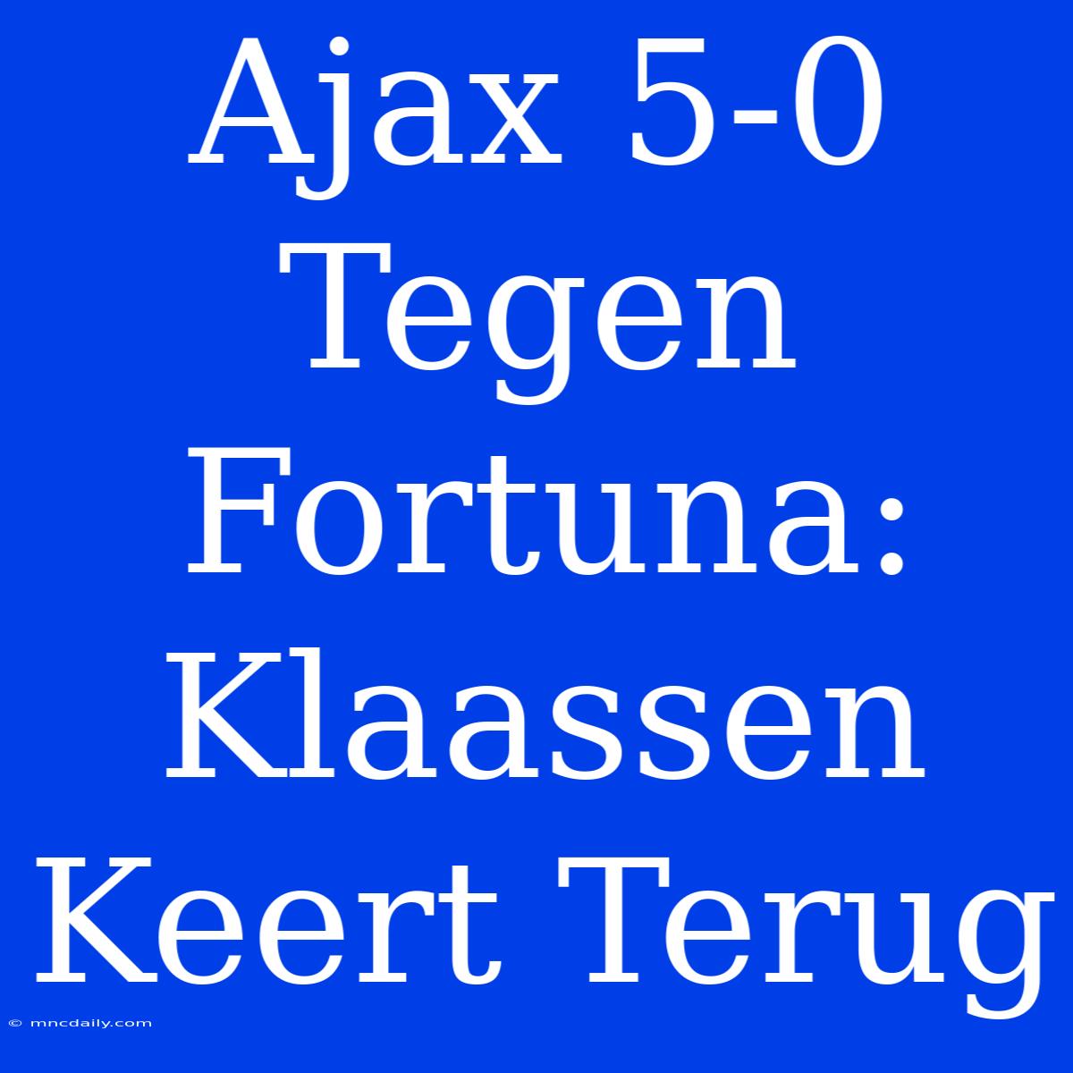 Ajax 5-0 Tegen Fortuna: Klaassen Keert Terug