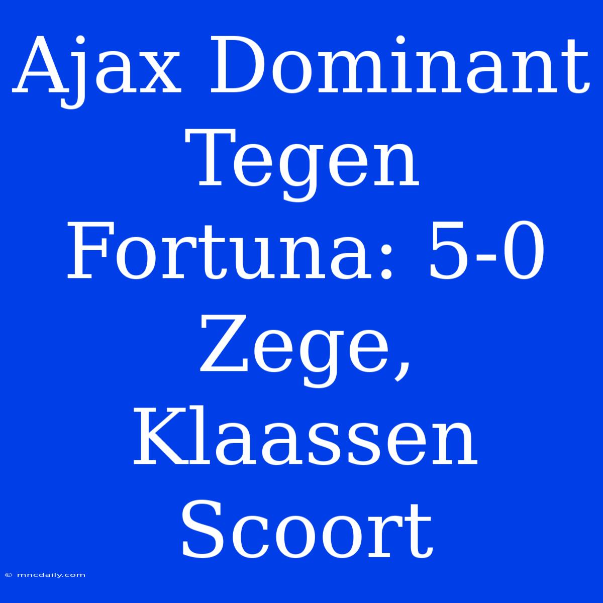 Ajax Dominant Tegen Fortuna: 5-0 Zege, Klaassen Scoort