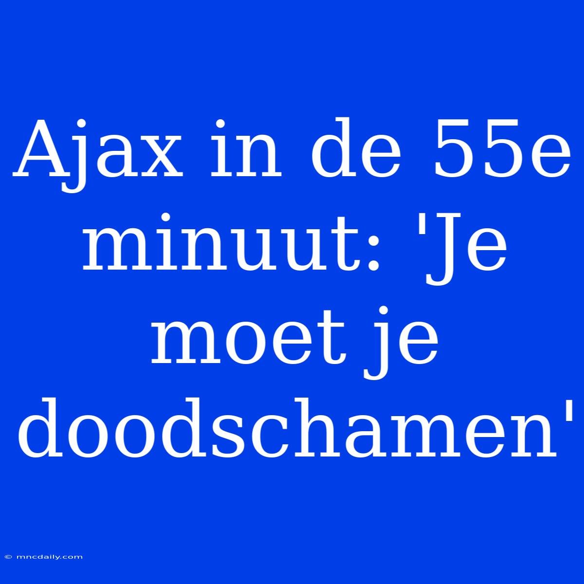 Ajax In De 55e Minuut: 'Je Moet Je Doodschamen'