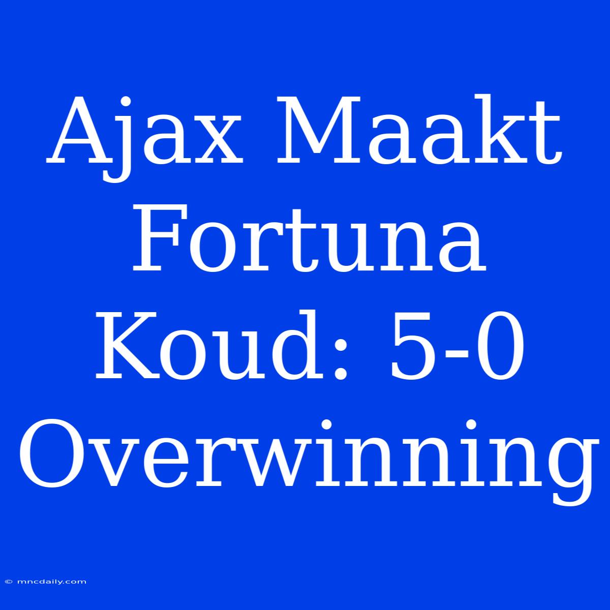 Ajax Maakt Fortuna Koud: 5-0 Overwinning