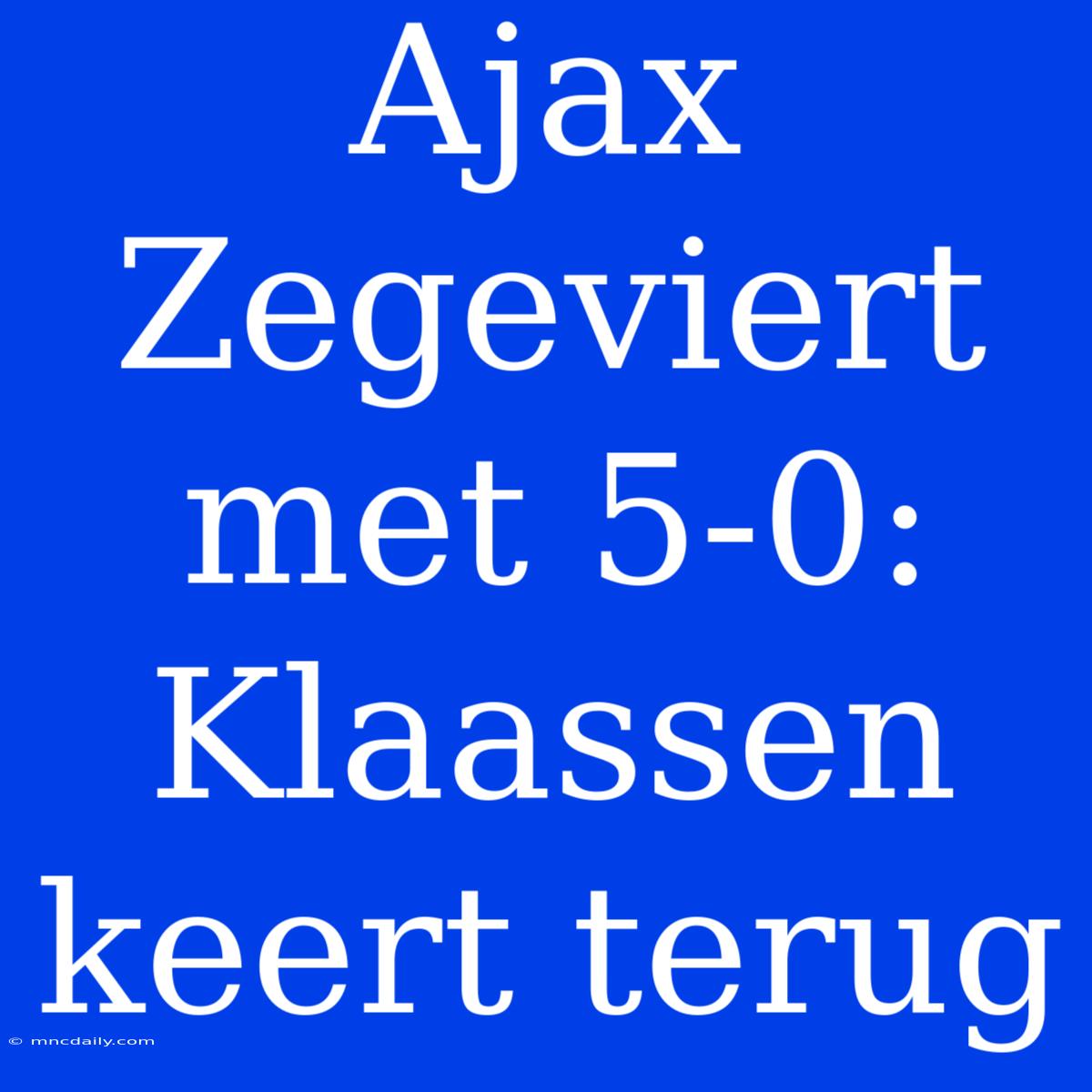 Ajax Zegeviert Met 5-0: Klaassen Keert Terug