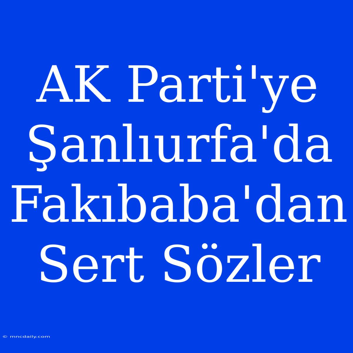 AK Parti'ye Şanlıurfa'da Fakıbaba'dan Sert Sözler