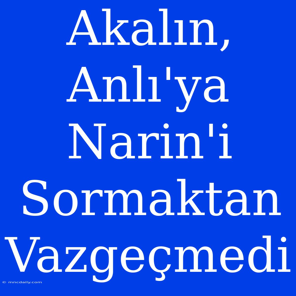 Akalın, Anlı'ya Narin'i Sormaktan Vazgeçmedi