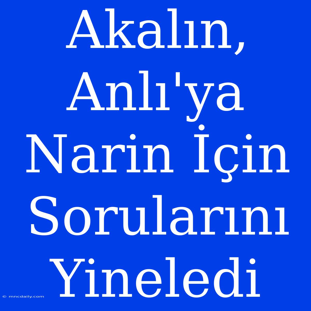 Akalın, Anlı'ya Narin İçin Sorularını Yineledi