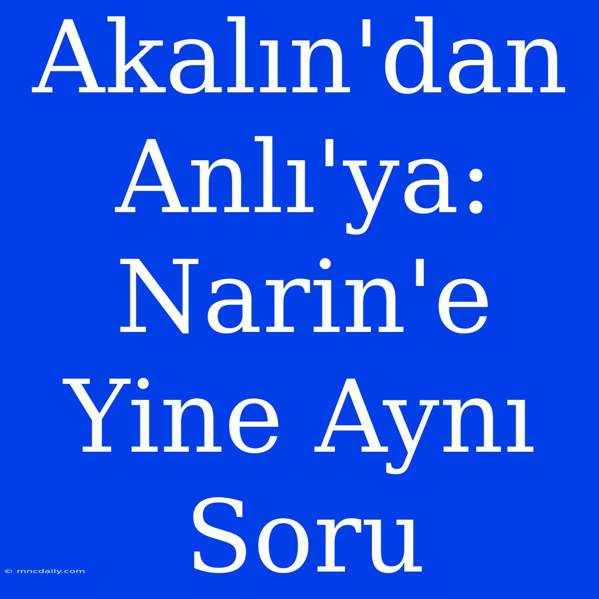 Akalın'dan Anlı'ya: Narin'e Yine Aynı Soru