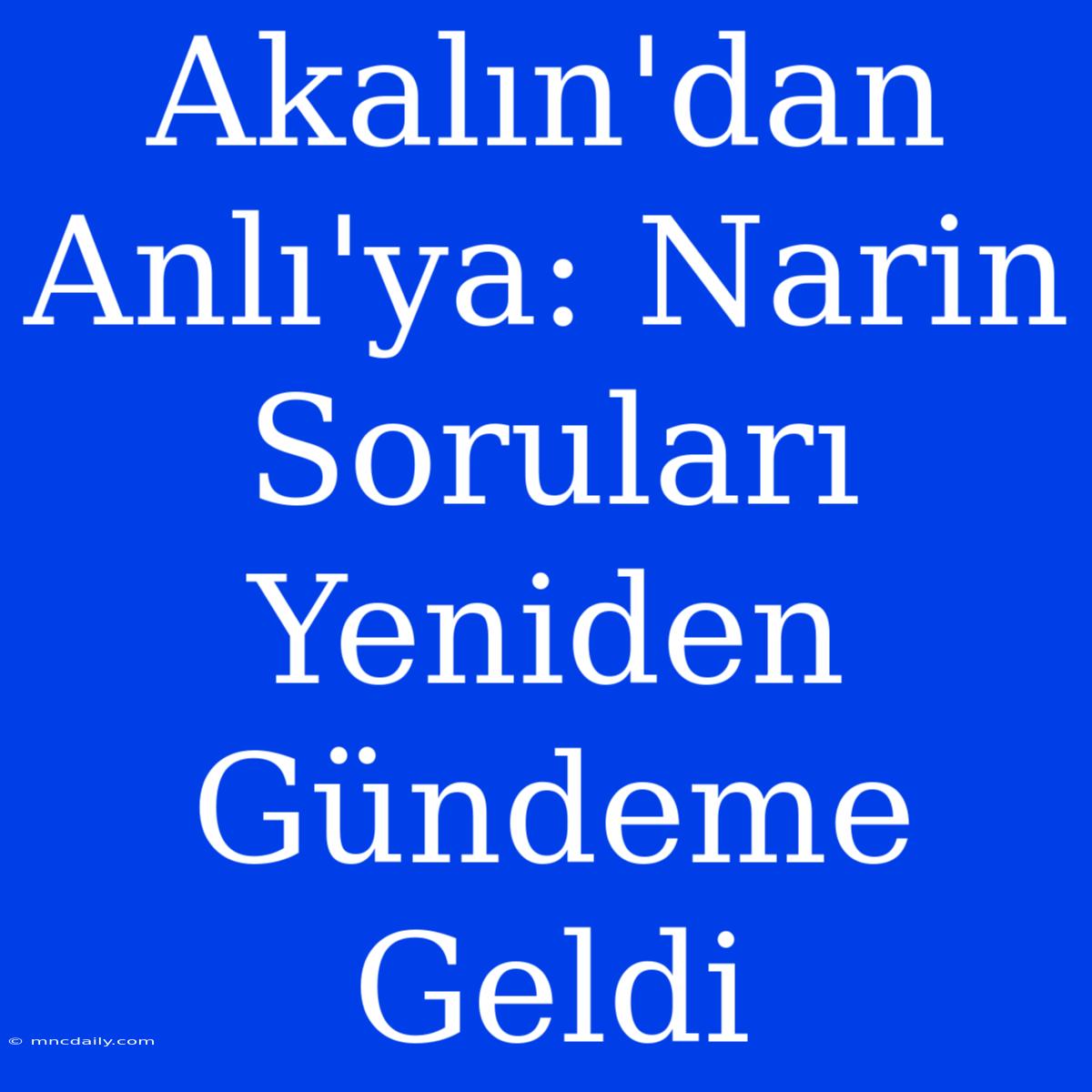 Akalın'dan Anlı'ya: Narin Soruları Yeniden Gündeme Geldi