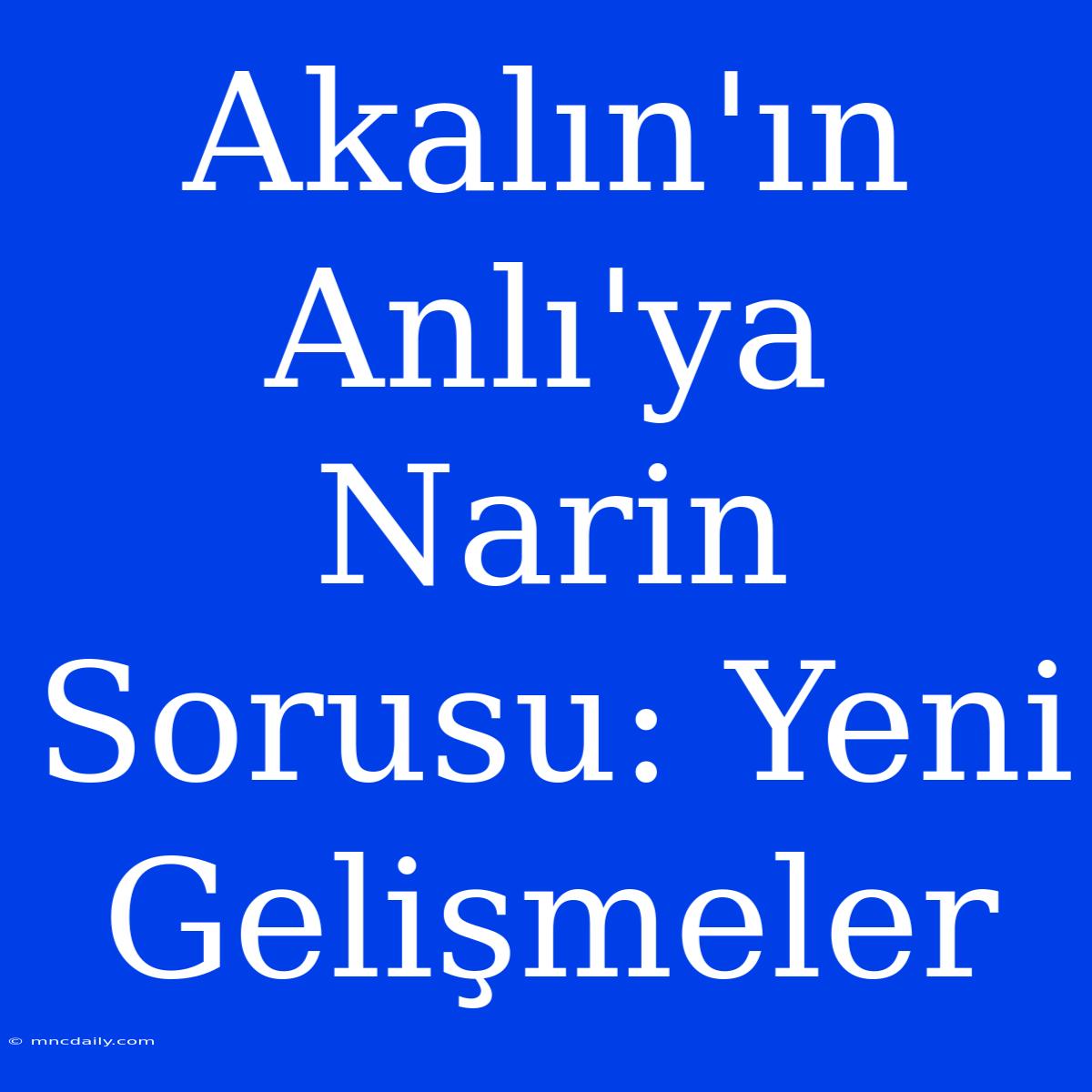 Akalın'ın Anlı'ya Narin Sorusu: Yeni Gelişmeler