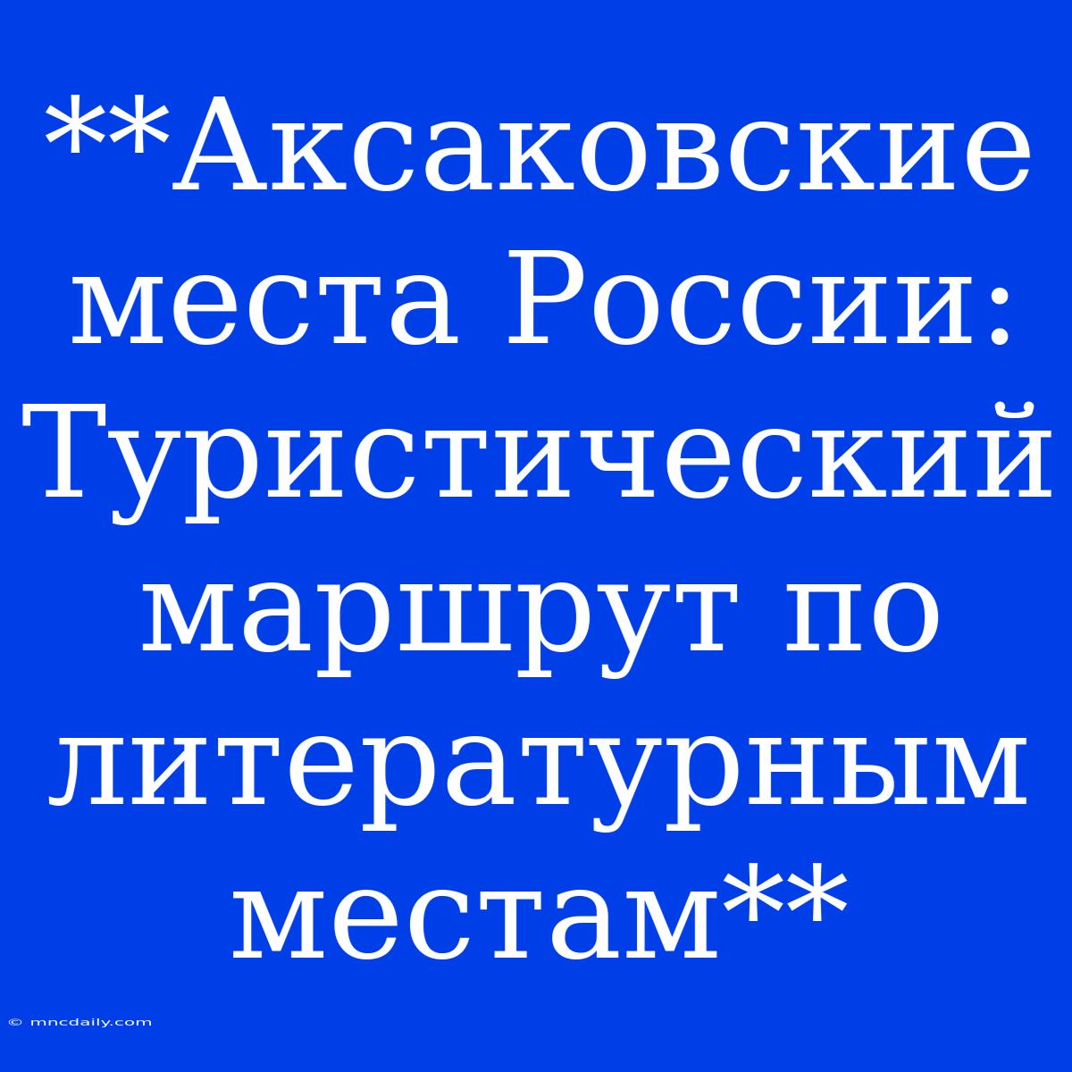 **Аксаковские Места России: Туристический Маршрут По Литературным Местам**