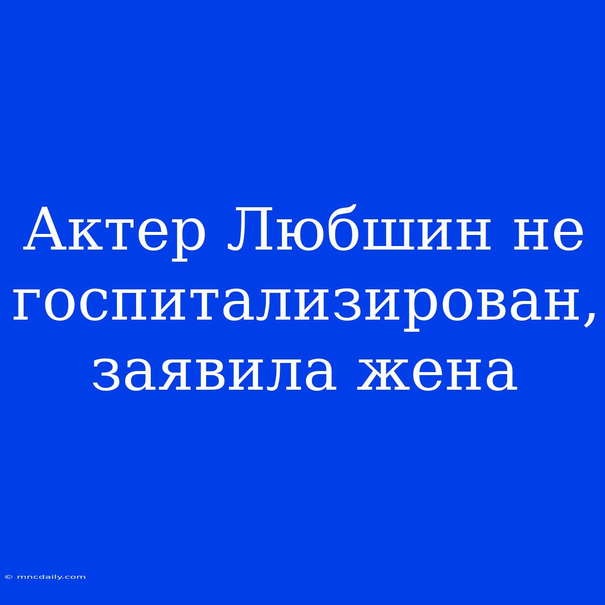 Актер Любшин Не Госпитализирован, Заявила Жена