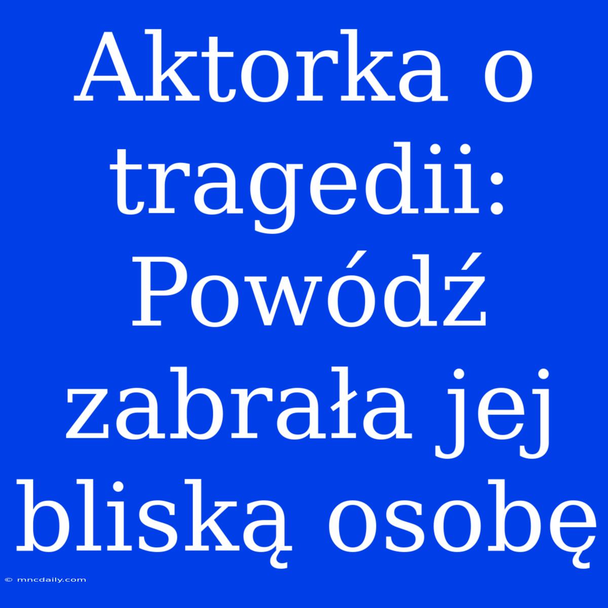 Aktorka O Tragedii: Powódź Zabrała Jej Bliską Osobę