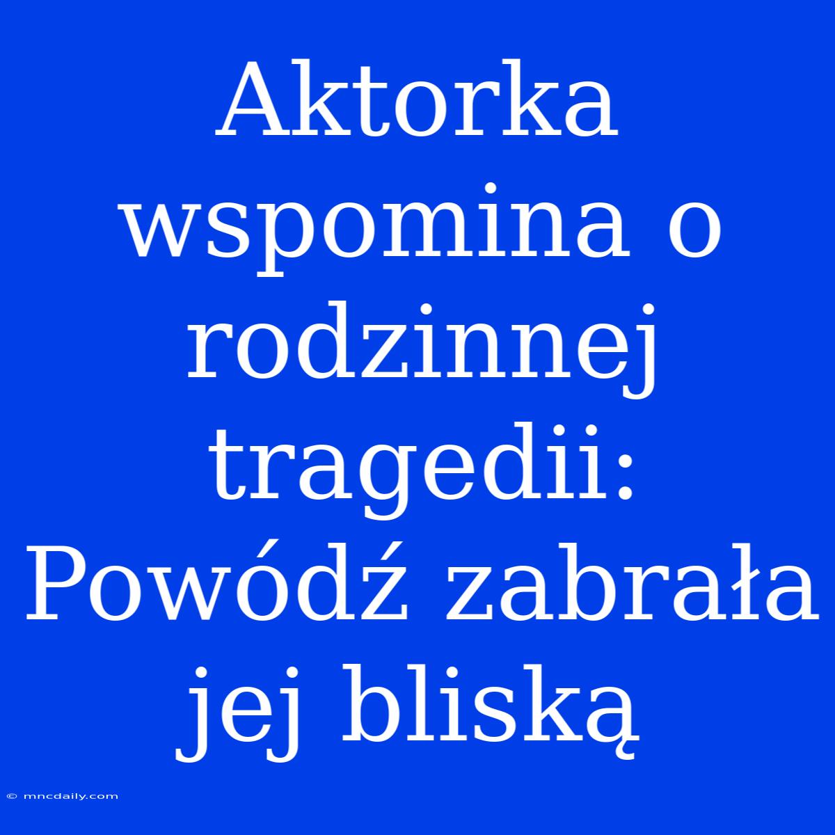 Aktorka Wspomina O Rodzinnej Tragedii: Powódź Zabrała Jej Bliską