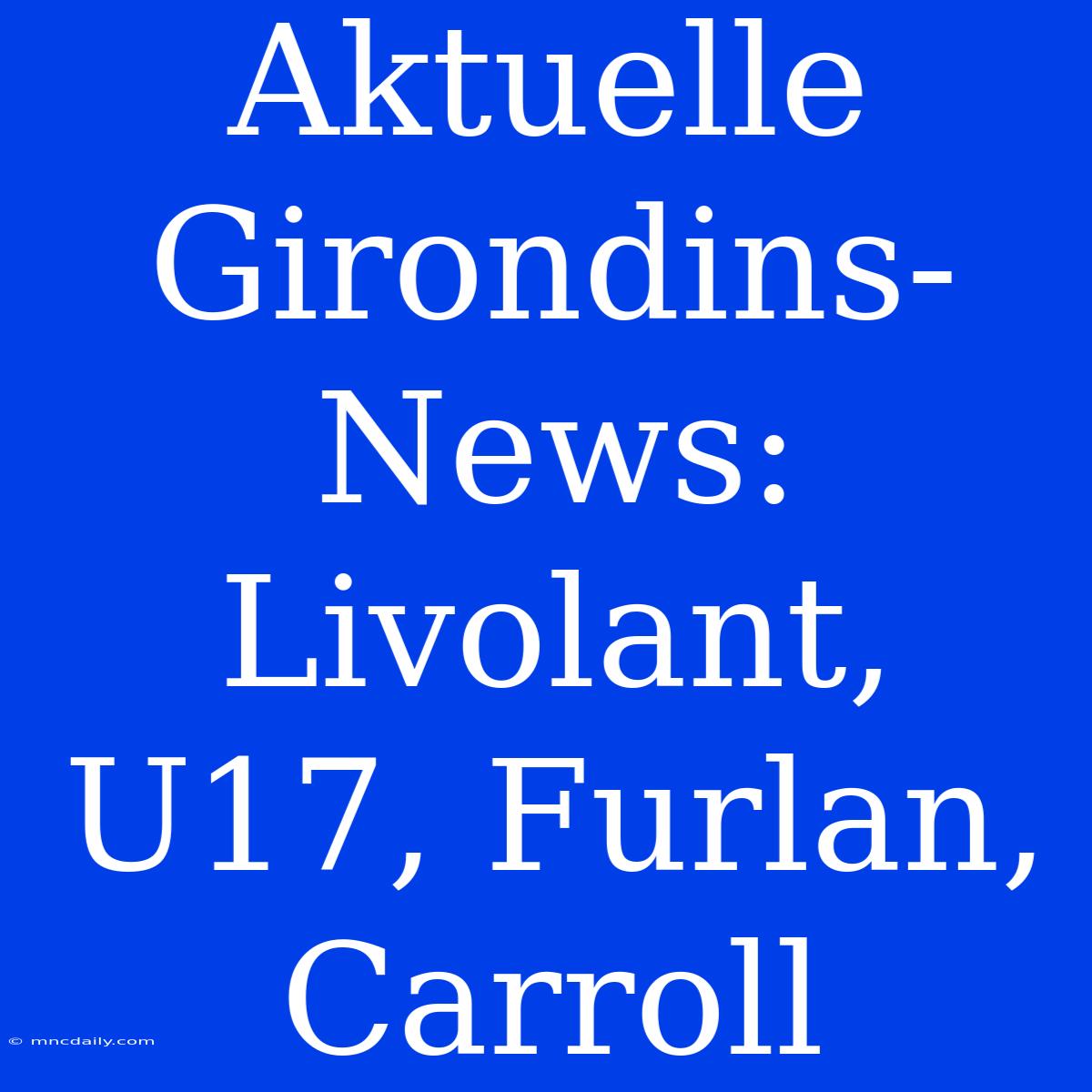 Aktuelle Girondins-News: Livolant, U17, Furlan, Carroll