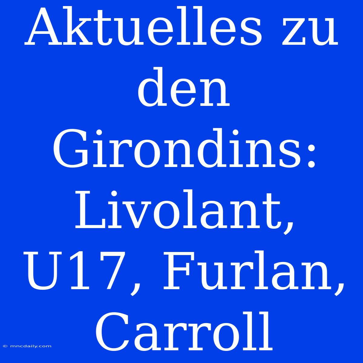 Aktuelles Zu Den Girondins: Livolant, U17, Furlan, Carroll