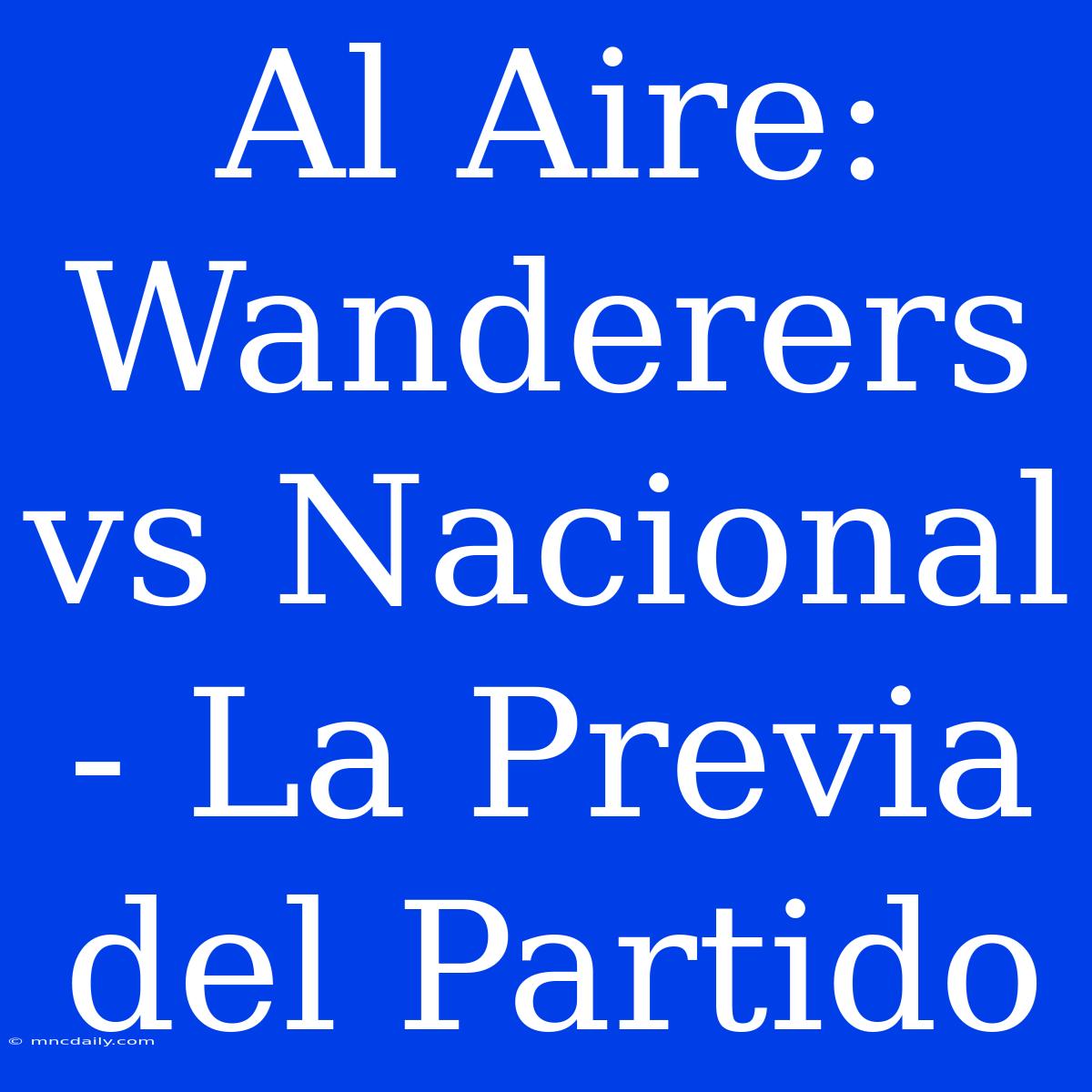 Al Aire: Wanderers Vs Nacional - La Previa Del Partido