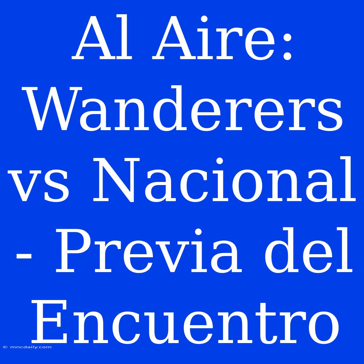 Al Aire: Wanderers Vs Nacional - Previa Del Encuentro