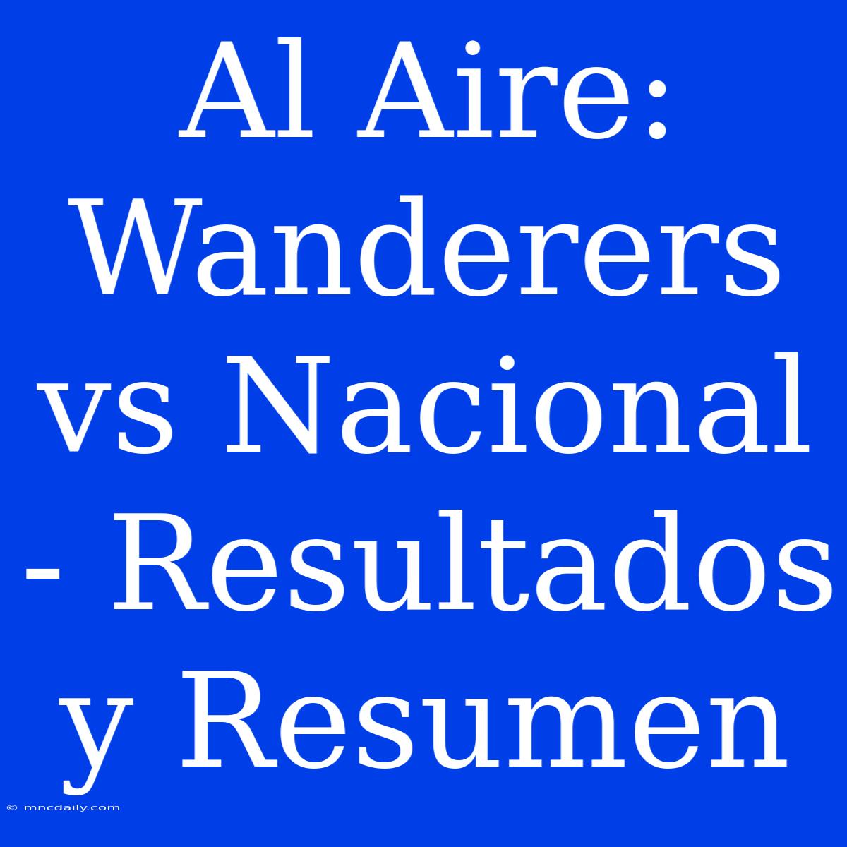 Al Aire: Wanderers Vs Nacional - Resultados Y Resumen