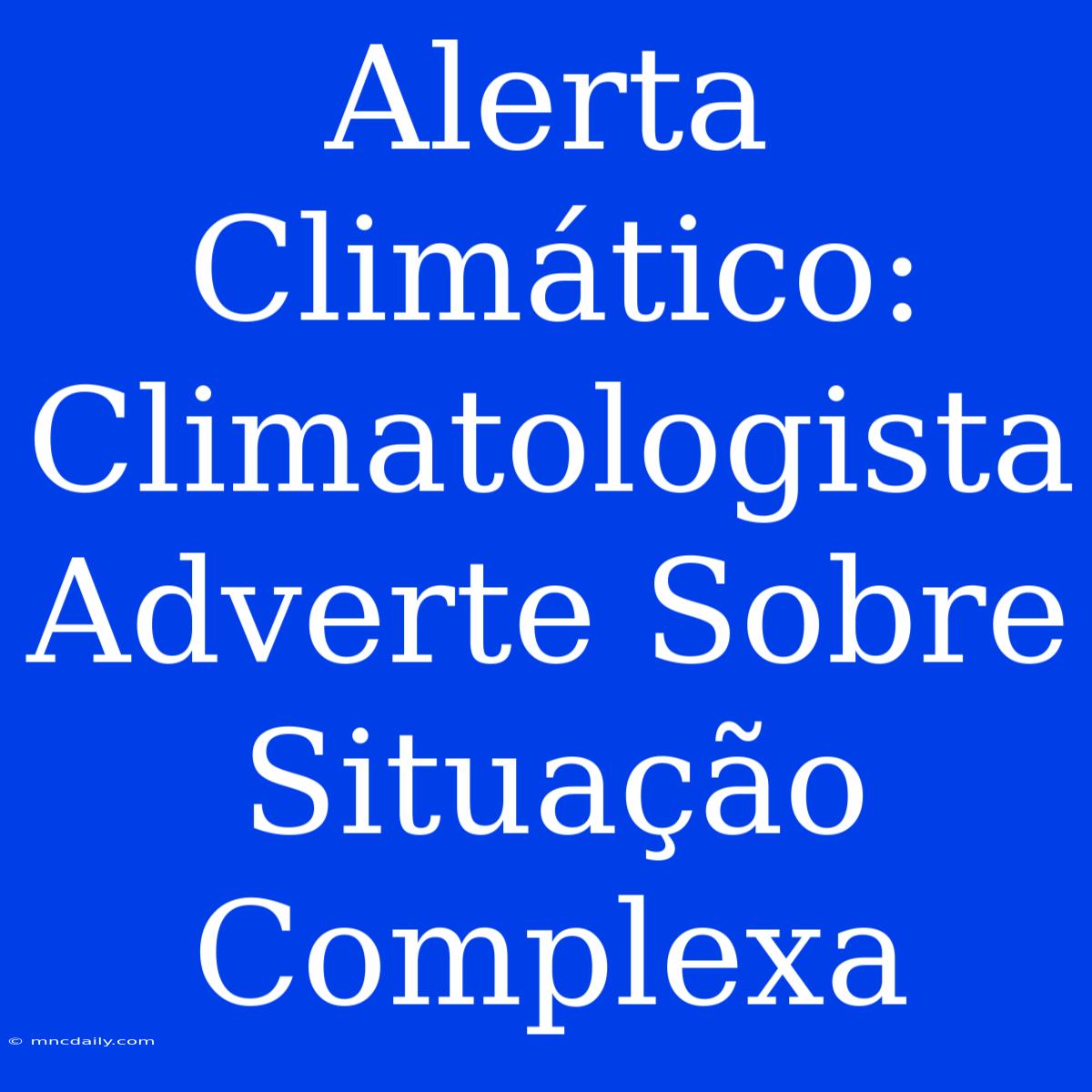 Alerta Climático: Climatologista Adverte Sobre Situação Complexa