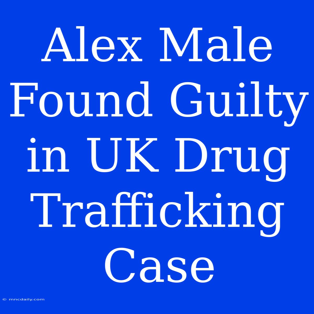 Alex Male Found Guilty In UK Drug Trafficking Case