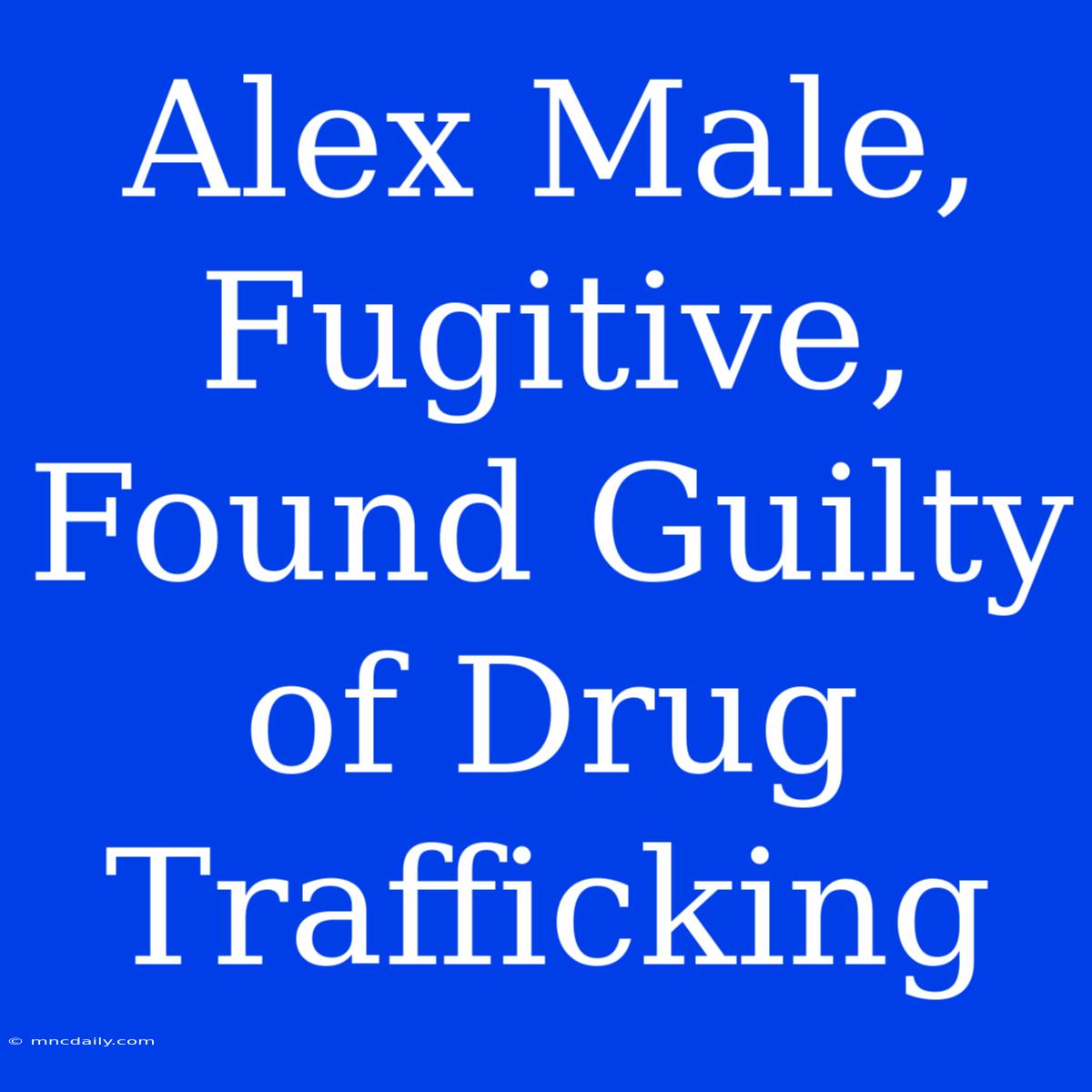 Alex Male, Fugitive, Found Guilty Of Drug Trafficking